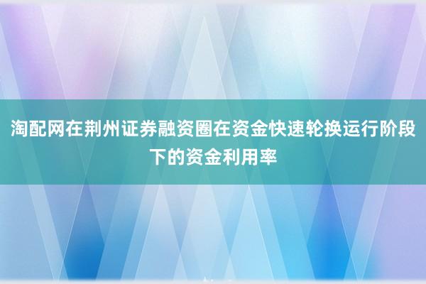 淘配网在荆州证券融资圈在资金快速轮换运行阶段下的资金利用率