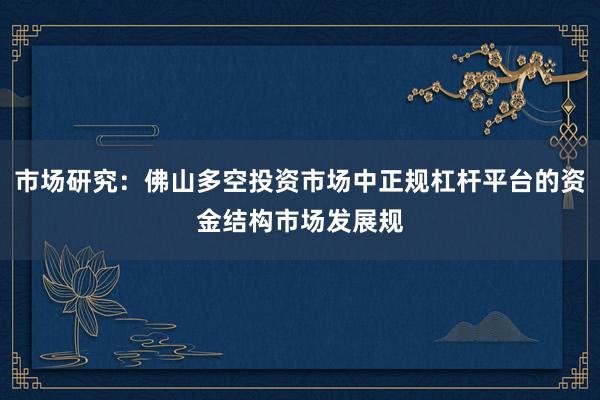 市场研究：佛山多空投资市场中正规杠杆平台的资金结构市场发展规