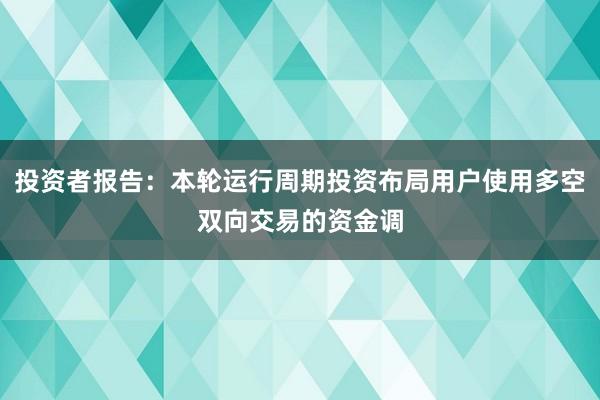 投资者报告：本轮运行周期投资布局用户使用多空双向交易的资金调
