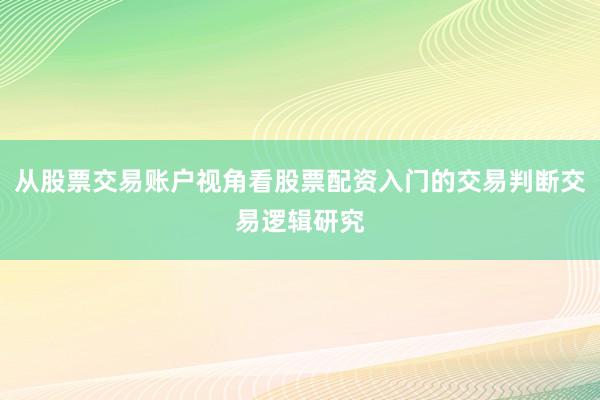 从股票交易账户视角看股票配资入门的交易判断交易逻辑研究
