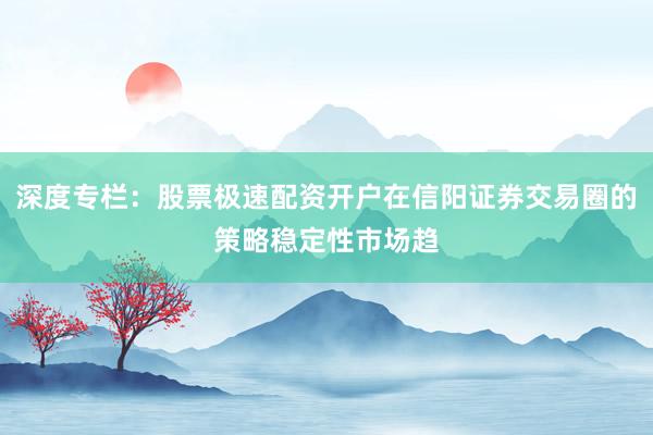 深度专栏：股票极速配资开户在信阳证券交易圈的策略稳定性市场趋