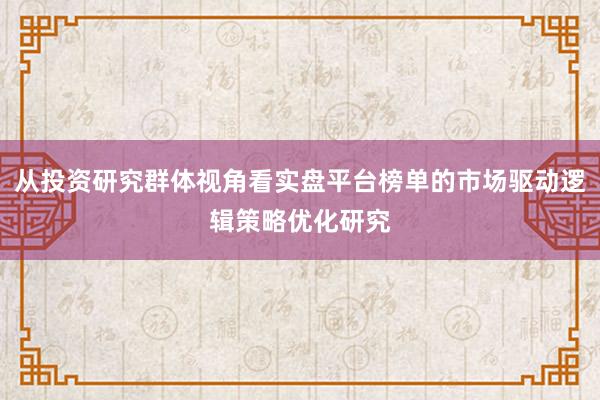 从投资研究群体视角看实盘平台榜单的市场驱动逻辑策略优化研究