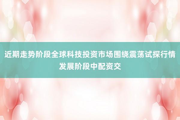 近期走势阶段全球科技投资市场围绕震荡试探行情发展阶段中配资交
