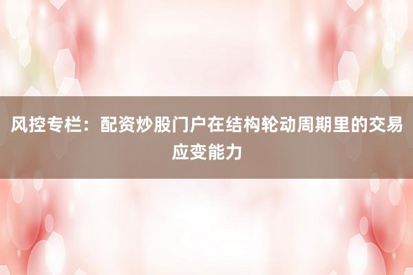 风控专栏：配资炒股门户在结构轮动周期里的交易应变能力