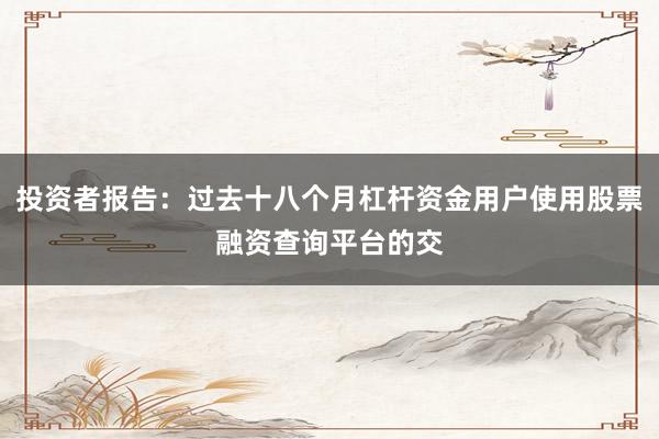 投资者报告：过去十八个月杠杆资金用户使用股票融资查询平台的交