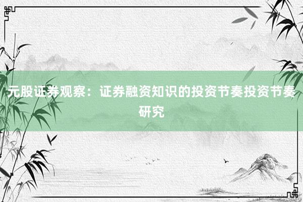 元股证券观察：证券融资知识的投资节奏投资节奏研究