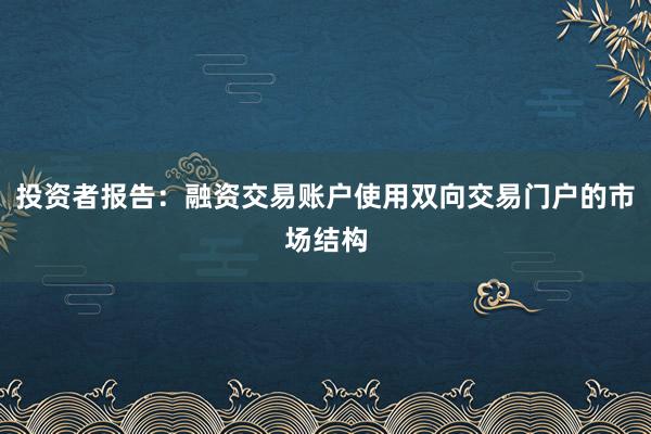 投资者报告：融资交易账户使用双向交易门户的市场结构