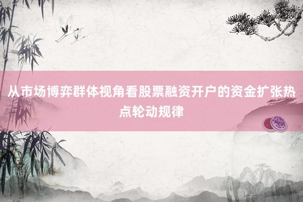 从市场博弈群体视角看股票融资开户的资金扩张热点轮动规律