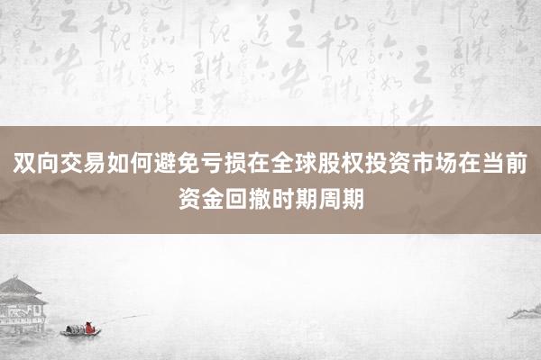 双向交易如何避免亏损在全球股权投资市场在当前资金回撤时期周期