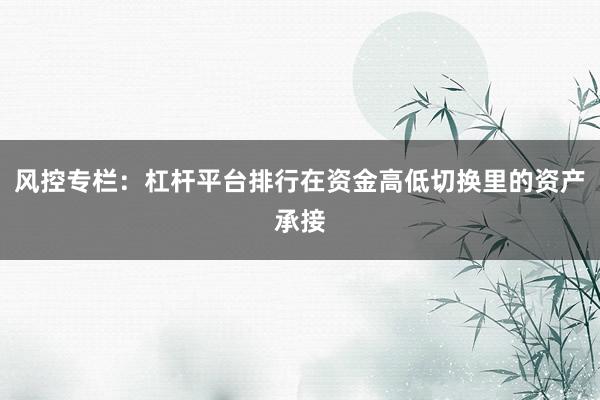 风控专栏：杠杆平台排行在资金高低切换里的资产承接
