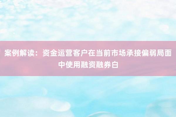 案例解读：资金运营客户在当前市场承接偏弱局面中使用融资融券白
