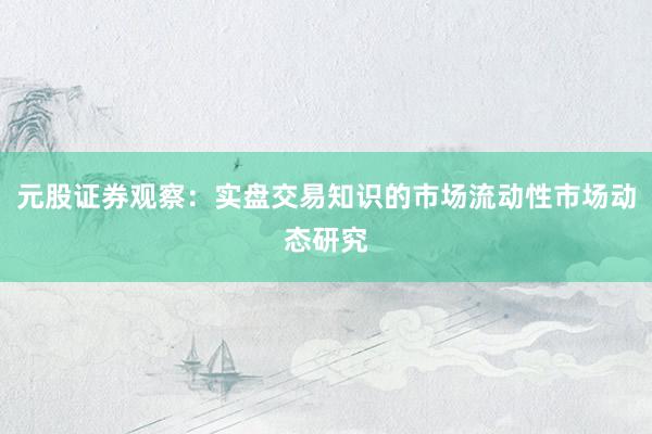 元股证券观察：实盘交易知识的市场流动性市场动态研究