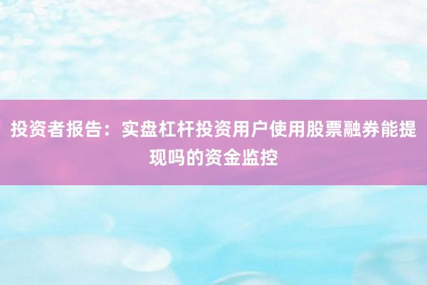 投资者报告：实盘杠杆投资用户使用股票融券能提现吗的资金监控