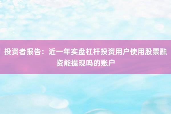 投资者报告：近一年实盘杠杆投资用户使用股票融资能提现吗的账户