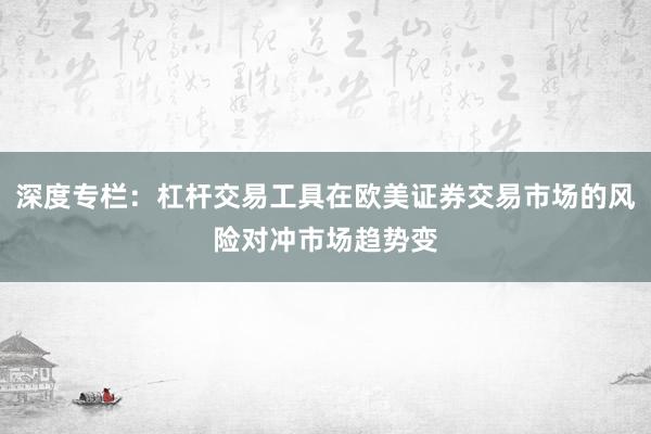 深度专栏：杠杆交易工具在欧美证券交易市场的风险对冲市场趋势变