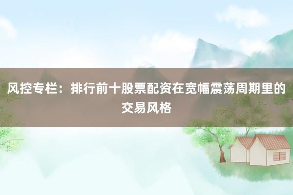 风控专栏：排行前十股票配资在宽幅震荡周期里的交易风格