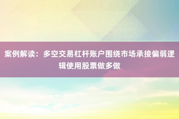 案例解读：多空交易杠杆账户围绕市场承接偏弱逻辑使用股票做多做