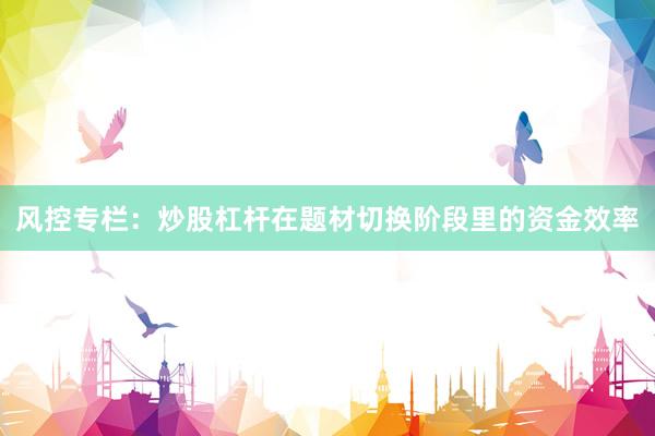 风控专栏：炒股杠杆在题材切换阶段里的资金效率