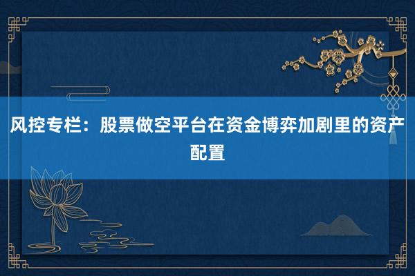 风控专栏：股票做空平台在资金博弈加剧里的资产配置