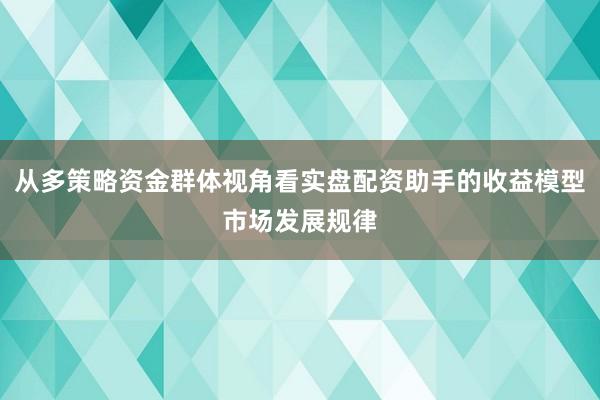 从多策略资金群体视角看实盘配资助手的收益模型市场发展规律