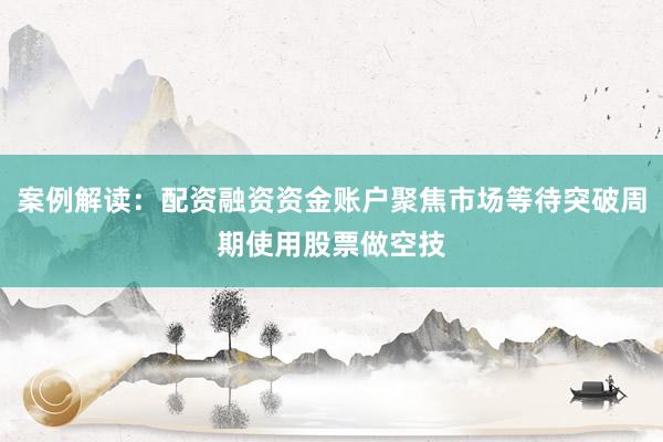 案例解读：配资融资资金账户聚焦市场等待突破周期使用股票做空技
