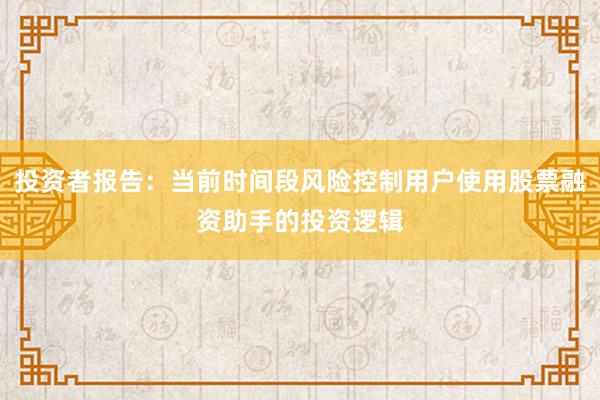 投资者报告：当前时间段风险控制用户使用股票融资助手的投资逻辑