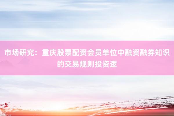 市场研究:重庆股票配资会员单位中融资融券知识的交易规则投资逻