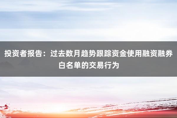 投资者报告:过去数月趋势跟踪资金使用融资融券白名单的交易行为