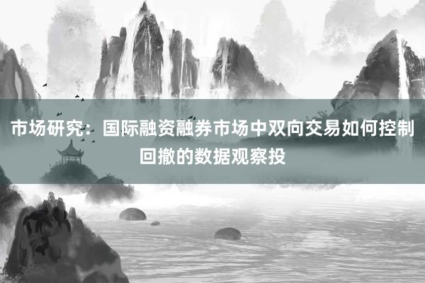 市场研究：国际融资融券市场中双向交易如何控制回撤的数据观察投