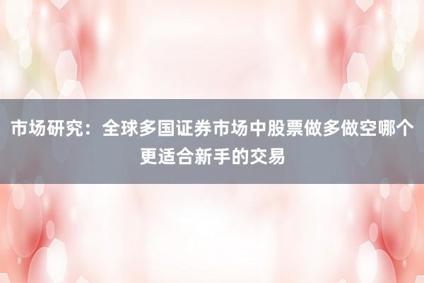 市场研究：全球多国证券市场中股票做多做空哪个更适合新手的交易