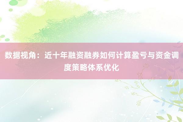 数据视角：近十年融资融券如何计算盈亏与资金调度策略体系优化