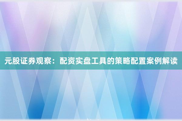 元股证券观察：配资实盘工具的策略配置案例解读