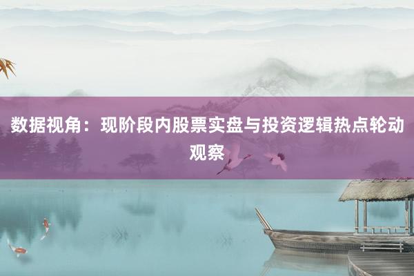 数据视角：现阶段内股票实盘与投资逻辑热点轮动观察