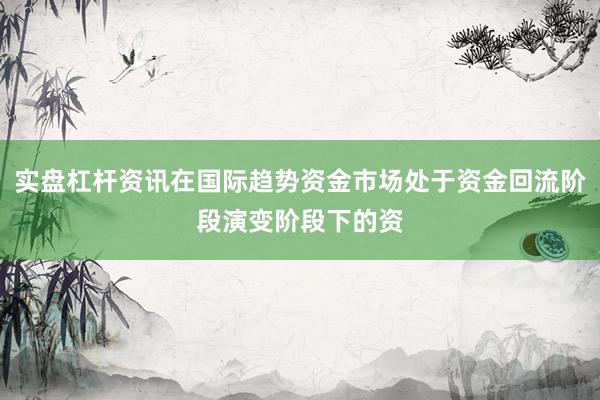 实盘杠杆资讯在国际趋势资金市场处于资金回流阶段演变阶段下的资