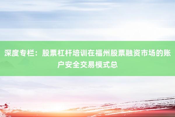 深度专栏：股票杠杆培训在福州股票融资市场的账户安全交易模式总