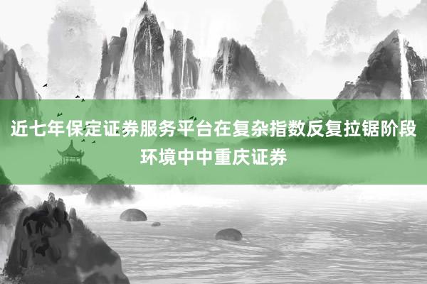 近七年保定证券服务平台在复杂指数反复拉锯阶段环境中中重庆证券
