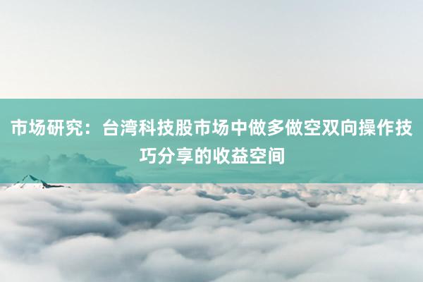 市场研究:台湾科技股市场中做多做空双向操作技巧分享的收益空间