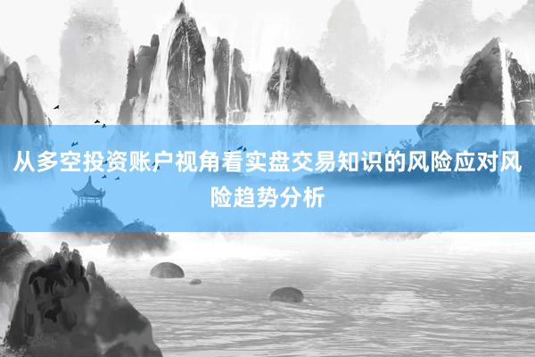 从多空投资账户视角看实盘交易知识的风险应对风险趋势分析