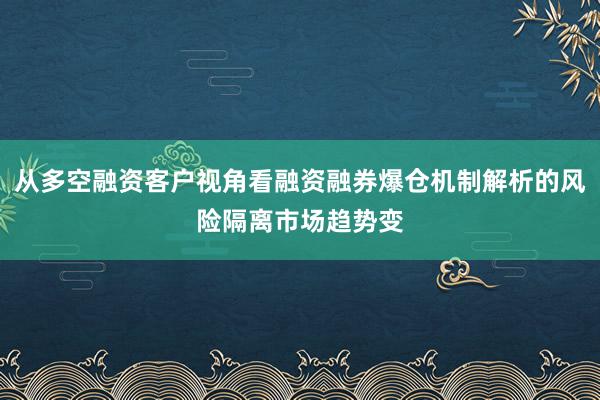 从多空融资客户视角看融资融券爆仓机制解析的风险隔离市场趋势变