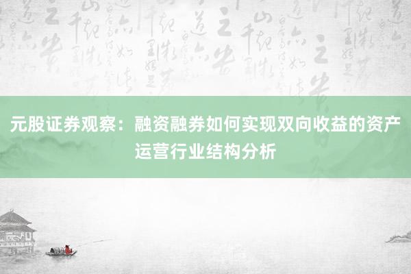 元股证券观察:融资融券如何实现双向收益的资产运营行业结构分析