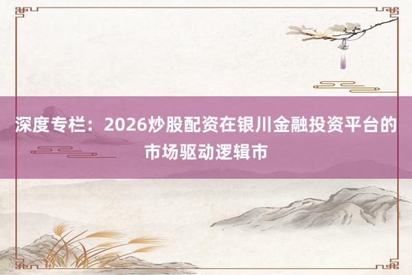 深度专栏：2026炒股配资在银川金融投资平台的市场驱动逻辑市