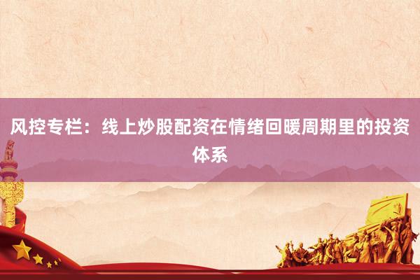 风控专栏：线上炒股配资在情绪回暖周期里的投资体系