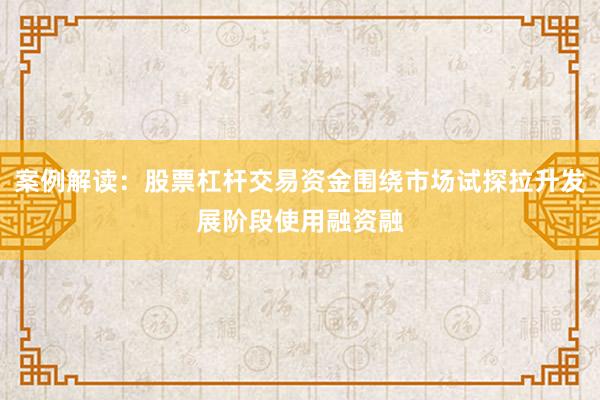 案例解读:股票杠杆交易资金围绕市场试探拉升发展阶段使用融资融