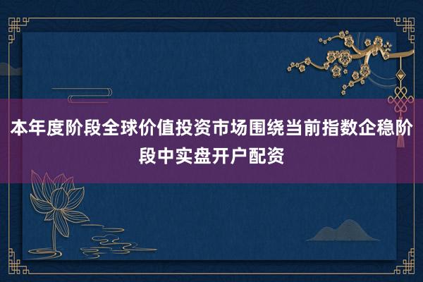本年度阶段全球价值投资市场围绕当前指数企稳阶段中实盘开户配资