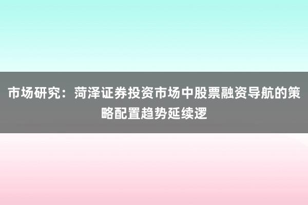 市场研究:菏泽证券投资市场中股票融资导航的策略配置趋势延续逻