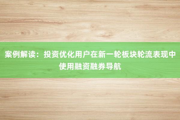 案例解读：投资优化用户在新一轮板块轮流表现中使用融资融券导航