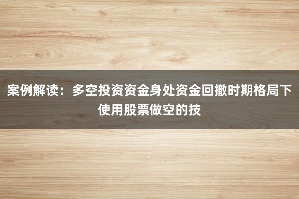 案例解读：多空投资资金身处资金回撤时期格局下使用股票做空的技