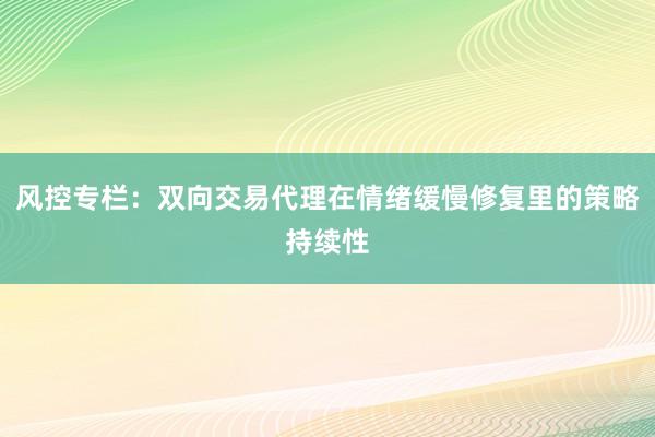 风控专栏:双向交易代理在情绪缓慢修复里的策略持续性