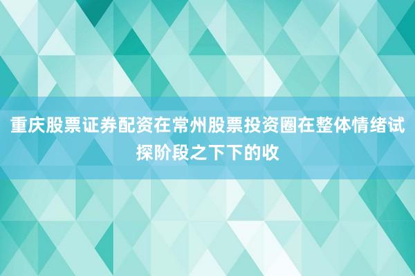 重庆股票证券配资在常州股票投资圈在整体情绪试探阶段之下下的收