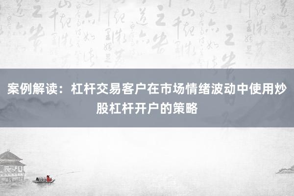 案例解读：杠杆交易客户在市场情绪波动中使用炒股杠杆开户的策略